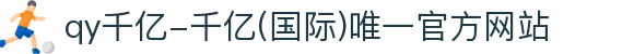 qy千亿-千亿(国际)唯一官方网站